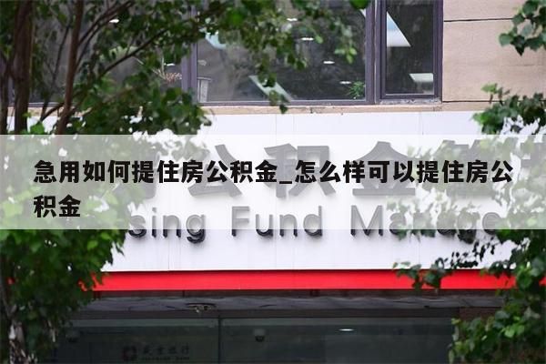 急用如何提住房公积金_怎么样可以提住房公积金