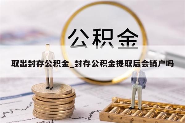 取出封存公积金_封存公积金提取后会销户吗